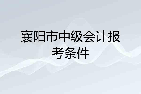 襄阳市中级会计报考条件