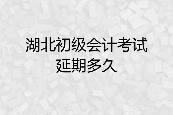 湖北初级会计考试延期多久