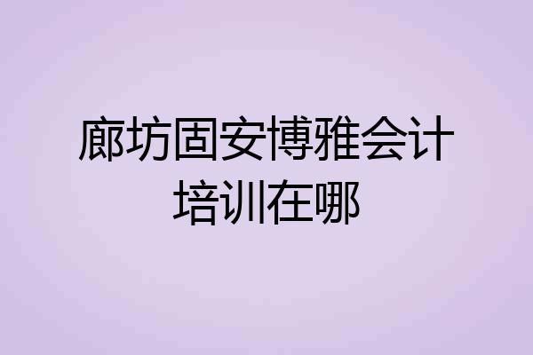 廊坊固安博雅会计培训在哪
