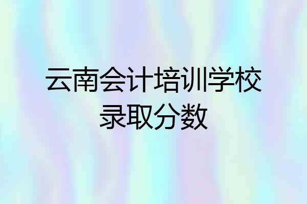 云南会计培训学校录取分数