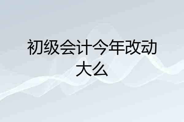 初级会计今年改动大么