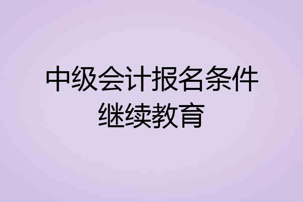 中级会计报名条件继续教育