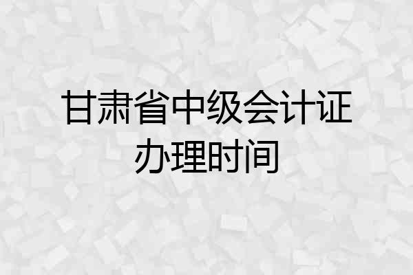 甘肃省中级会计证办理时间