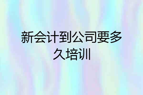 新会计到公司要多久培训