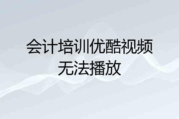 会计培训优酷视频无法播放