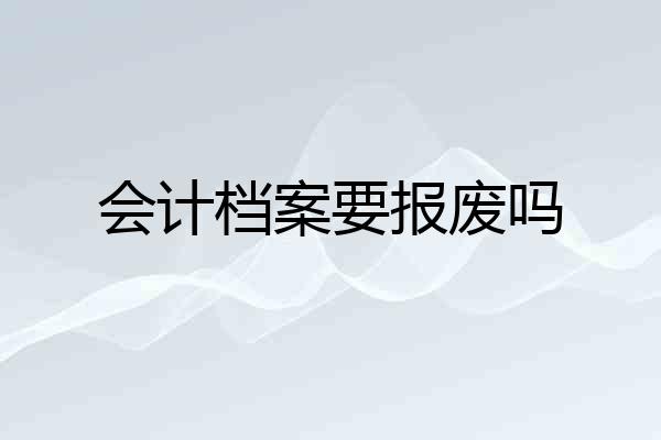 会计档案要报废吗