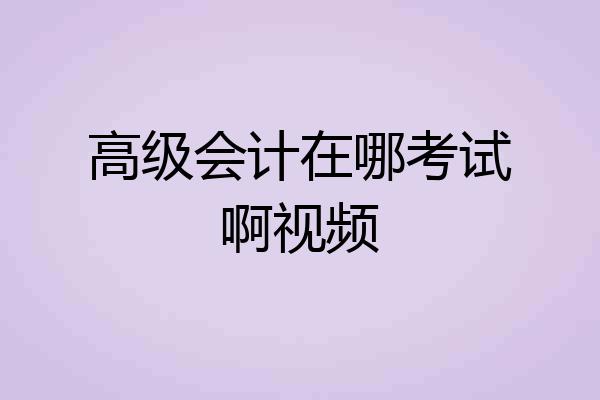 高级会计在哪考试啊视频