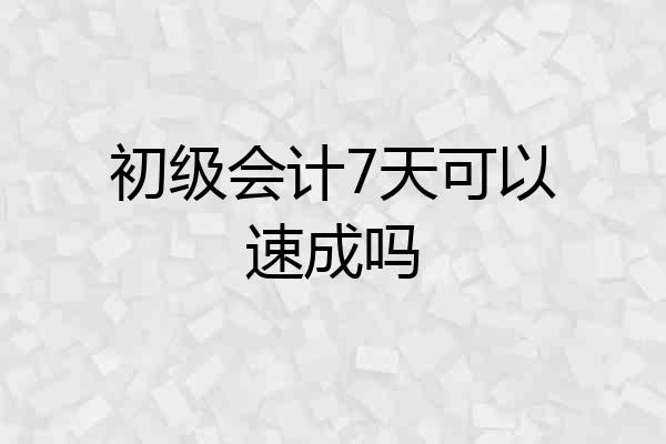 初级会计7天可以速成吗