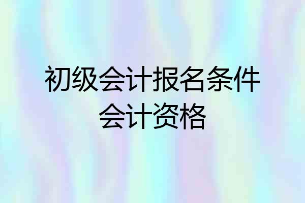 初级会计报名条件会计资格