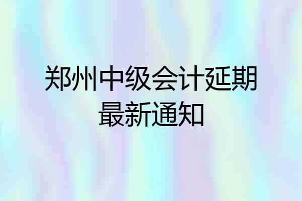 郑州中级会计延期最新通知