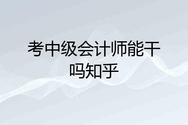 考中级会计师能干吗知乎