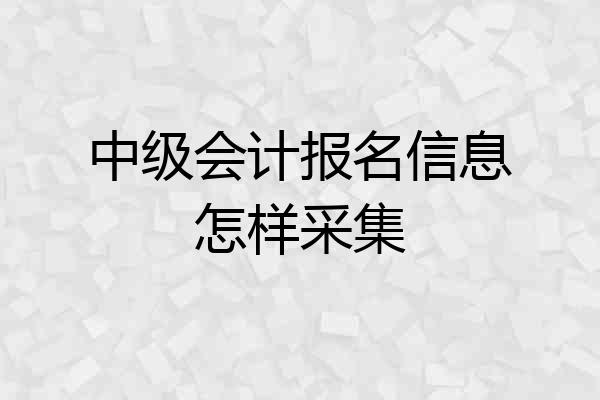 中级会计报名信息怎样采集