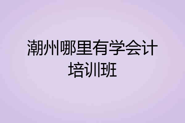 潮州哪里有学会计培训班