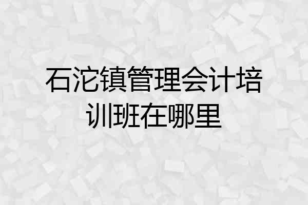 石沱镇管理会计培训班在哪里
