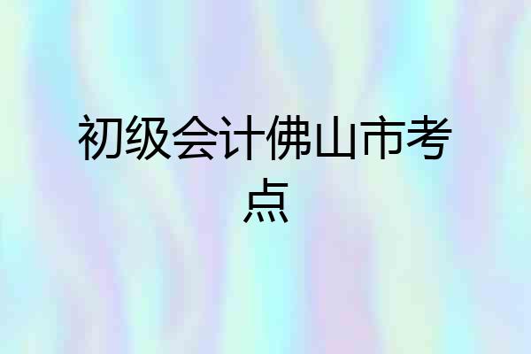 初级会计佛山市考点