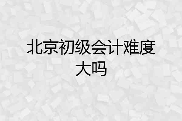 北京初级会计难度大吗