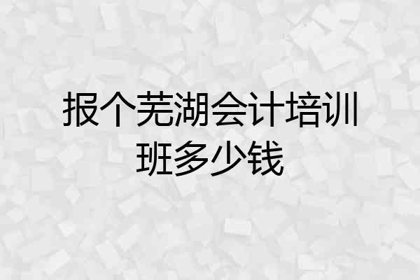 报个芜湖会计培训班多少钱