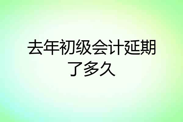 去年初级会计延期了多久