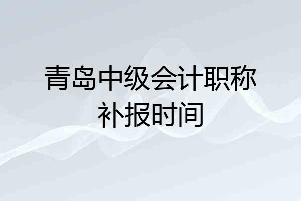 青岛中级会计职称补报时间