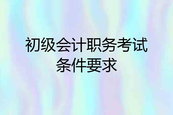 初级会计职务考试条件要求