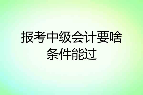 报考中级会计要啥条件能过