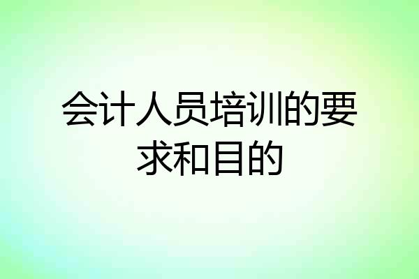会计人员培训的要求和目的