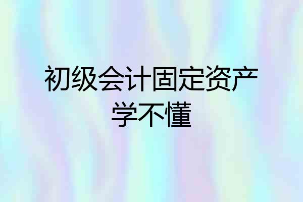初级会计固定资产学不懂
