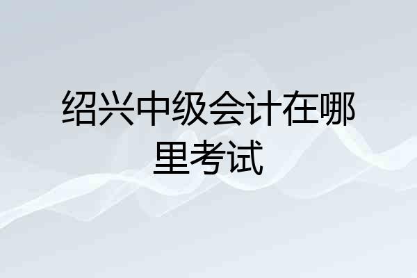 绍兴中级会计在哪里考试