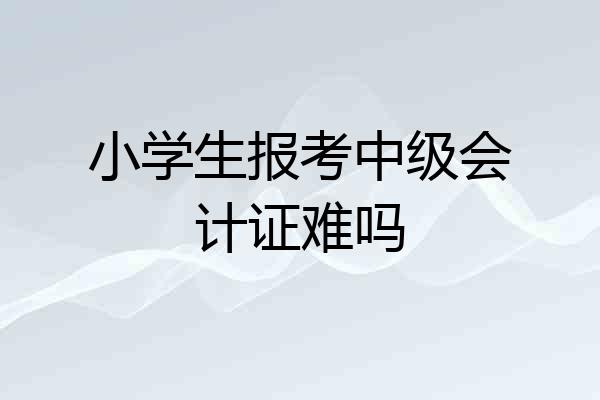 小学生报考中级会计证难吗