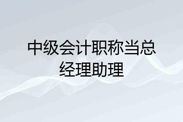 中级会计职称当总经理助理