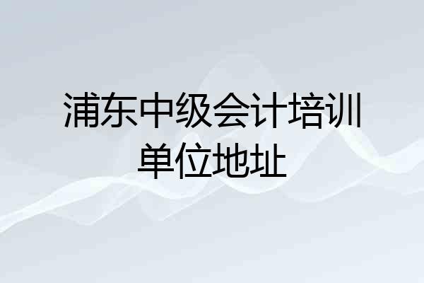 浦东中级会计培训单位地址