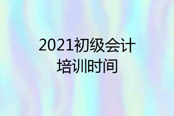 2021初级会计培训时间