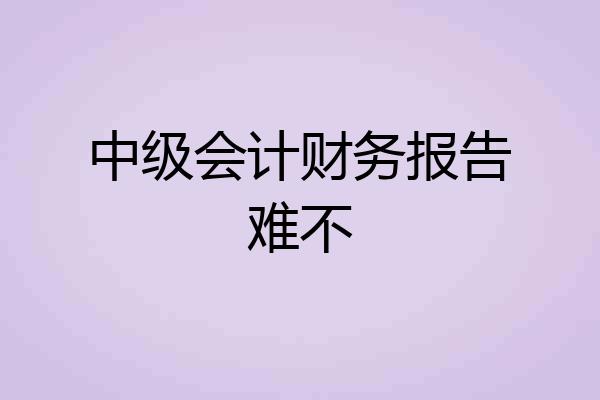 中级会计财务报告难不