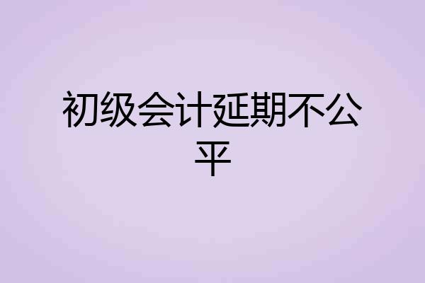 初级会计延期不公平