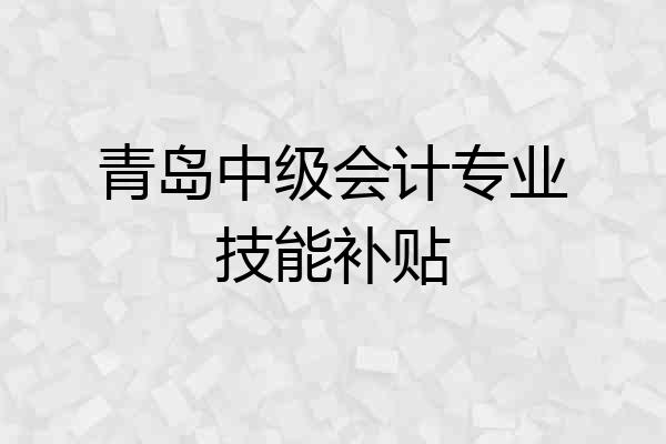 青岛中级会计专业技能补贴