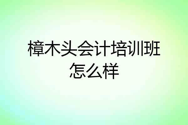 樟木头会计培训班怎么样