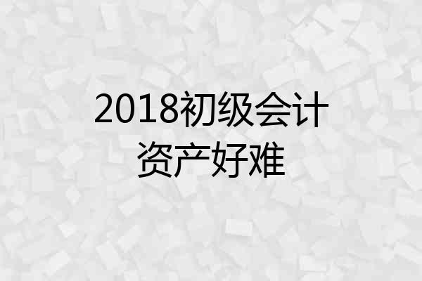 2018初级会计资产好难
