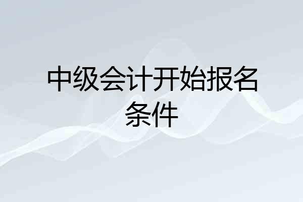 中级会计开始报名条件