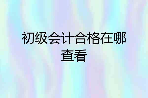 初级会计合格在哪查看