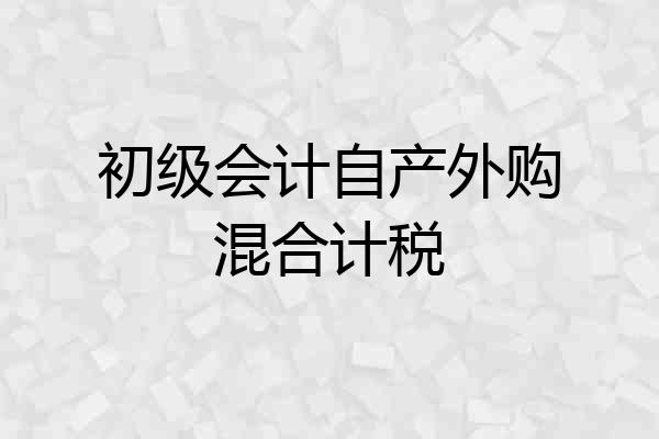 初级会计自产外购混合计税
