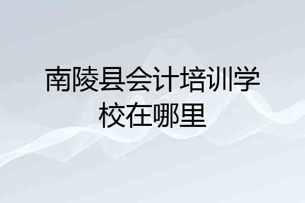南陵县会计培训学校在哪里