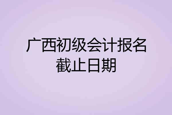 广西初级会计报名截止日期