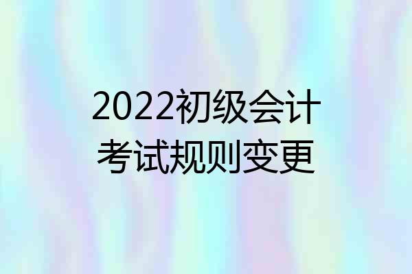 2022初级会计考试规则变更