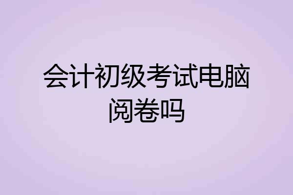 会计初级考试电脑阅卷吗