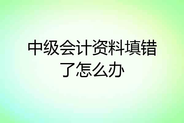 中级会计资料填错了怎么办