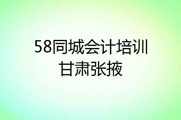 58同城会计培训甘肃张掖