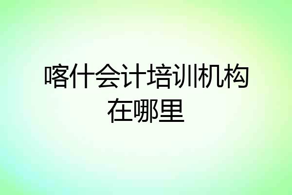 喀什会计培训机构在哪里