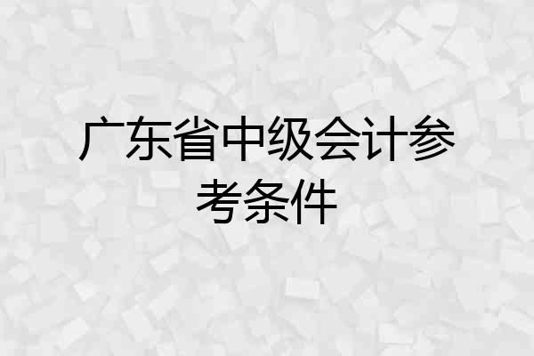 广东省中级会计参考条件