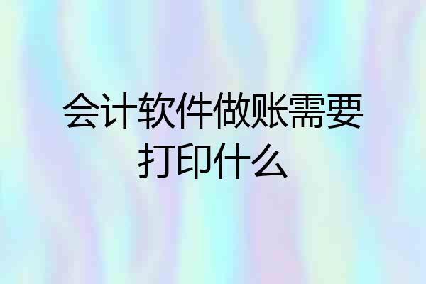 会计软件做账需要打印什么