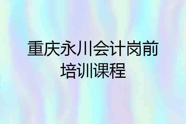 重庆永川会计岗前培训课程